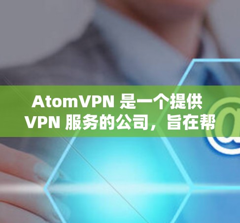 AtomVPN 是一个提供 VPN 服务的公司,旨在帮助用户保护隐私、匿名访问网站以及加密网络连接。以下是一些关于 AtomVPN 的常见问题和解答 AtomVPN 是一个提供 VPN 服务的公司,旨在帮助用户保护隐私、匿名访问网站以及加密网络连接。以下是一些关于 AtomVPN 的常见问题和解答