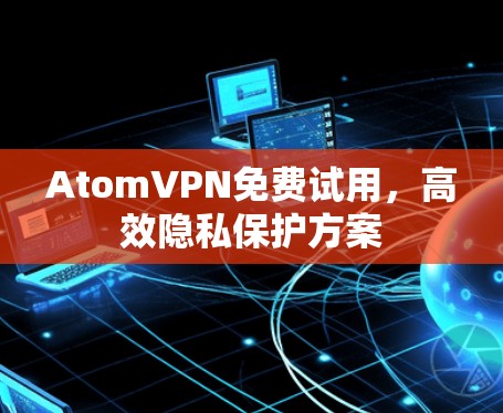 AtomVPN免费试用,高效隐私保护方案 AtomVPN免费试用,高效隐私保护方案