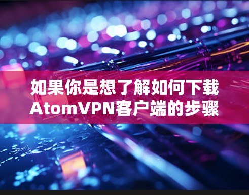 如果你是想了解如何下载AtomVPN客户端的步骤，可以按照以下步骤操作