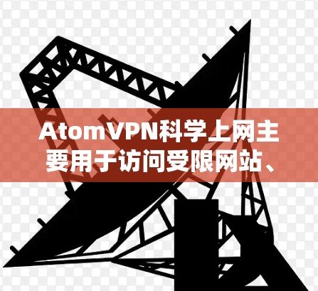 AtomVPN科学上网主要用于访问受限网站、保护隐私和安全访问学术资源。以下是对AtomVPN的详细分析和建议 AtomVPN科学上网主要用于访问受限网站、保护隐私和安全访问学术资源。以下是对AtomVPN的详细分析和建议
