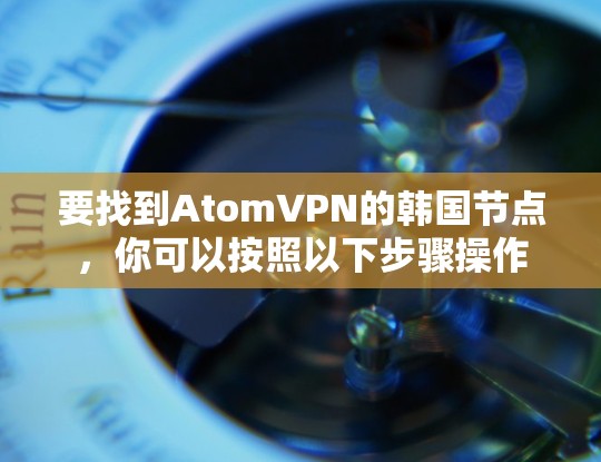要找到AtomVPN的韩国节点,你可以按照以下步骤操作 要找到AtomVPN的韩国节点,你可以按照以下步骤操作
