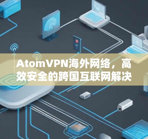 AtomVPN海外网络，高效安全的跨国互联网解决方案