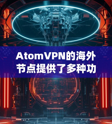 AtomVPN的海外节点提供了多种功能,包括访问受限网站、保护隐私和绕过地理限制。以下是对其海外节点的详细分析 AtomVPN的海外节点提供了多种功能,包括访问受限网站、保护隐私和绕过地理限制。以下是对其海外节点的详细分析