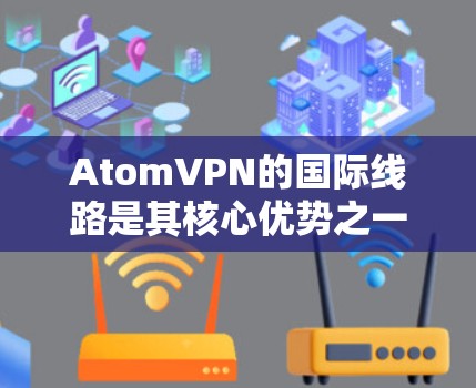 AtomVPN的国际线路是其核心优势之一,提供了全面的全球覆盖和高性能服务,确保用户能够安全、稳定地访问互联网内容。以下是AtomVPN国际线路的详细介绍 AtomVPN的国际线路是其核心优势之一,提供了全面的全球覆盖和高性能服务,确保用户能够安全、稳定地访问互联网内容。以下是AtomVPN国际线路的详细介绍
