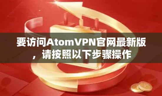 要访问AtomVPN官网最新版,请按照以下步骤操作 要访问AtomVPN官网最新版,请按照以下步骤操作