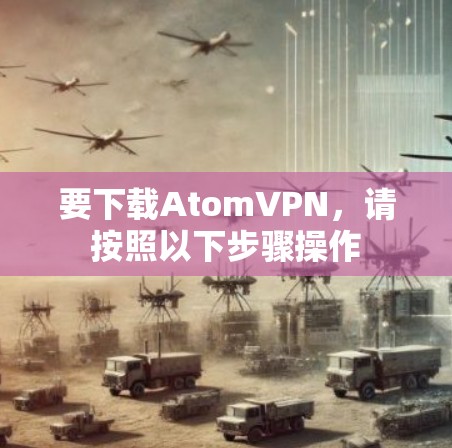要下载AtomVPN，请按照以下步骤操作