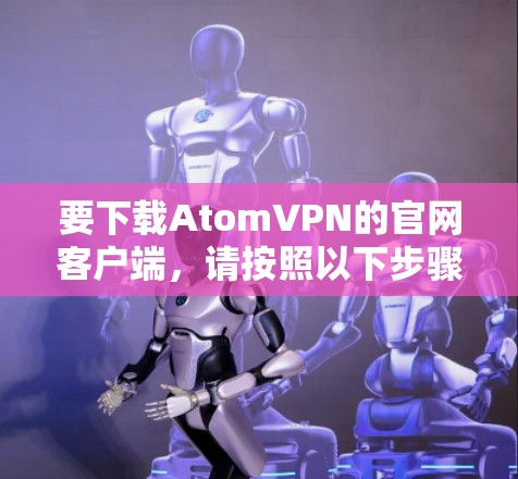 要下载AtomVPN的官网客户端,请按照以下步骤操作 要下载AtomVPN的官网客户端,请按照以下步骤操作