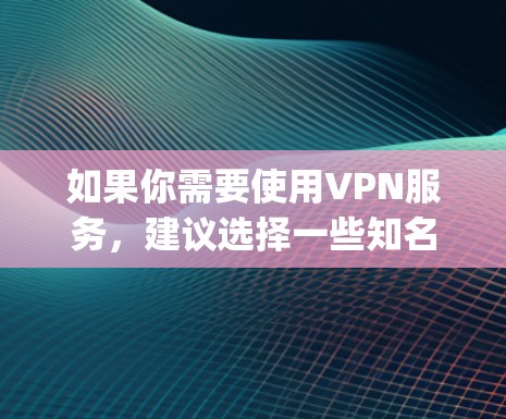 如果你需要使用VPN服务,建议选择一些知名且信誉良好的提供商,比如 NordVPN、ExpressVPN、或其他推荐的服务。确保在选择服务时,注意其隐私政策和数据保护措施,以确保你的网络安全 如果你需要使用VPN服务,建议选择一些知名且信誉良好的提供商,比如 NordVPN、ExpressVPN、或其他推荐的服务。确保在选择服务时,注意其隐私政策和数据保护措施,以确保你的网络安全