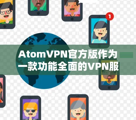 AtomVPN官方版作为一款功能全面的VPN服务,提供了多项关键功能和优势,以下是其详细分析 AtomVPN官方版作为一款功能全面的VPN服务,提供了多项关键功能和优势,以下是其详细分析