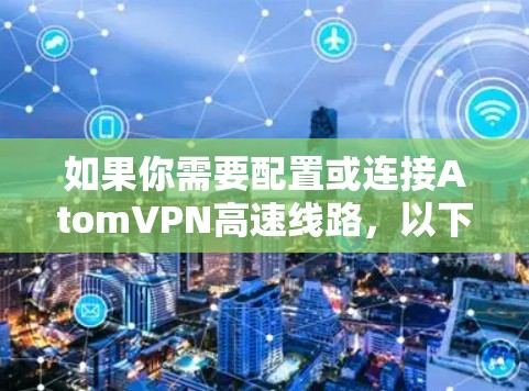 如果你需要配置或连接AtomVPN高速线路,以下是一些可能的步骤和注意事项 如果你需要配置或连接AtomVPN高速线路,以下是一些可能的步骤和注意事项