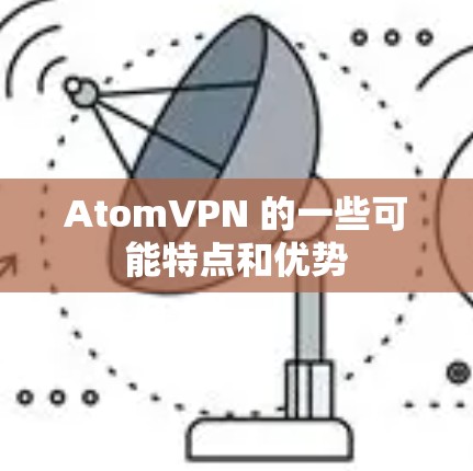 AtomVPN 的一些可能特点和优势 AtomVPN 的一些可能特点和优势
