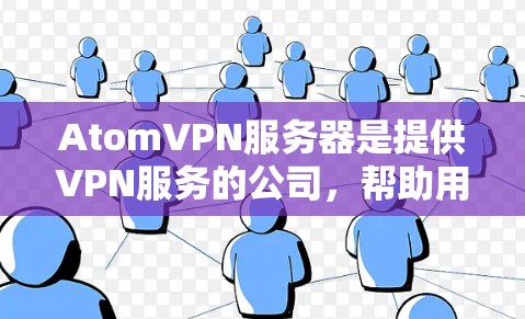 AtomVPN服务器是提供VPN服务的公司，帮助用户加密网络连接，保护隐私和安全。以下是关于AtomVPN服务器的一些关键信息