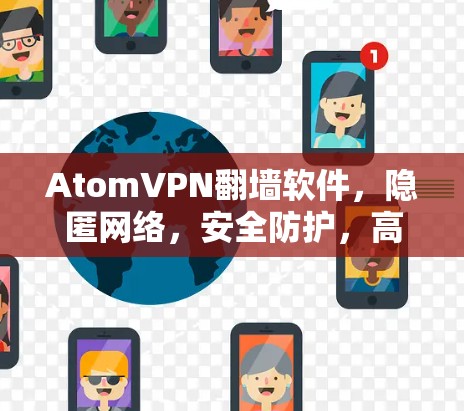 AtomVPN翻墙软件，隐匿网络，安全防护，高速无限流量