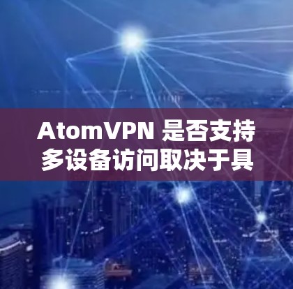 AtomVPN 是否支持多设备访问取决于具体的提供商政策和服务类型。一般来说,很多 VPN 服务提供商都支持在多个设备上使用同一账户,这样用户可以在不同的设备(如手机、平板、电脑等)上切换使用 AtomVPN 是否支持多设备访问取决于具体的提供商政策和服务类型。一般来说,很多 VPN 服务提供商都支持在多个设备上使用同一账户,这样用户可以在不同的设备(如手机、平板、电脑等)上切换使用