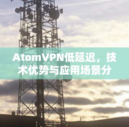 AtomVPN低延迟，技术优势与应用场景分析