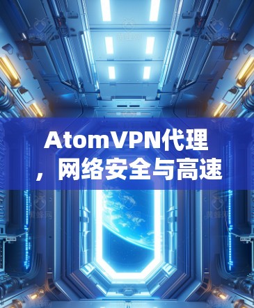 AtomVPN代理,网络安全与高速通道的完美融合 AtomVPN代理,网络安全与高速通道的完美融合