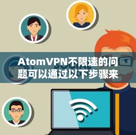 AtomVPN不限速的问题可以通过以下步骤来解决 AtomVPN不限速的问题可以通过以下步骤来解决