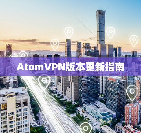 AtomVPN版本更新指南 AtomVPN版本更新指南