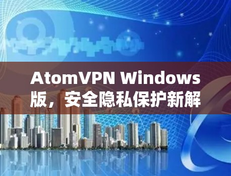 AtomVPN Windows版,安全隐私保护新解决方案 AtomVPN Windows版,安全隐私保护新解决方案