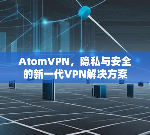 AtomVPN,隐私与安全的新一代VPN解决方案 AtomVPN,隐私与安全的新一代VPN解决方案