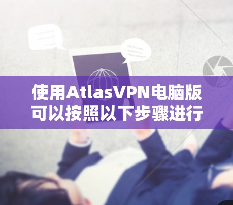 使用AtlasVPN电脑版可以按照以下步骤进行 使用AtlasVPN电脑版可以按照以下步骤进行