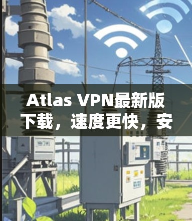 Atlas VPN最新版下载,速度更快,安全性更强 Atlas VPN最新版下载,速度更快,安全性更强