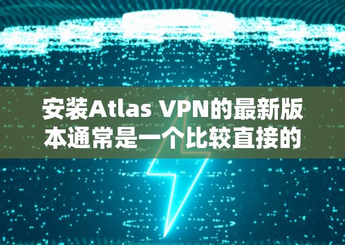 安装Atlas VPN的最新版本通常是一个比较直接的过程,但为了确保您能够顺利完成,请按照以下步骤操作 安装Atlas VPN的最新版本通常是一个比较直接的过程,但为了确保您能够顺利完成,请按照以下步骤操作