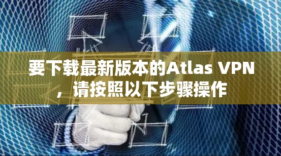 要下载最新版本的Atlas VPN,请按照以下步骤操作 要下载最新版本的Atlas VPN,请按照以下步骤操作