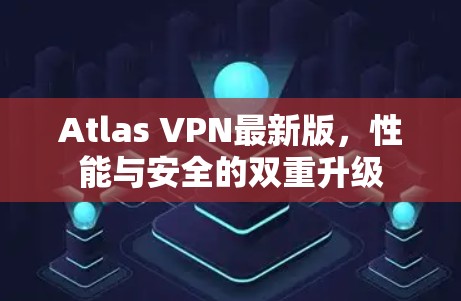 Atlas VPN最新版,性能与安全的双重升级 Atlas VPN最新版,性能与安全的双重升级
