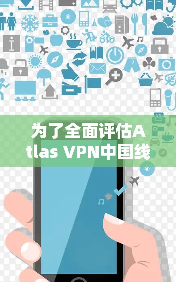 为了全面评估Atlas VPN中国线路的可用性和访问体验,可以从以下几个方面进行分析 为了全面评估Atlas VPN中国线路的可用性和访问体验,可以从以下几个方面进行分析