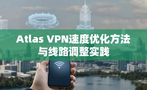 Atlas VPN速度优化方法与线路调整实践 Atlas VPN速度优化方法与线路调整实践