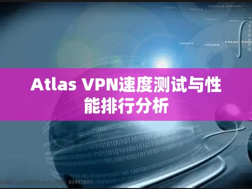Atlas VPN速度测试与性能排行分析 Atlas VPN速度测试与性能排行分析