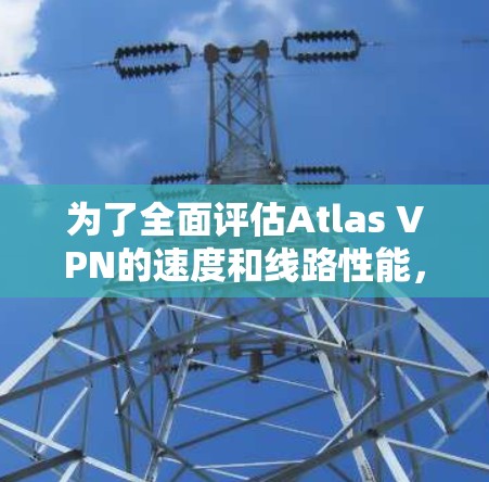 为了全面评估Atlas VPN的速度和线路性能,我按照以下步骤进行了测试和分析 为了全面评估Atlas VPN的速度和线路性能,我按照以下步骤进行了测试和分析
