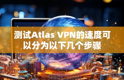 测试Atlas VPN的速度可以分为以下几个步骤