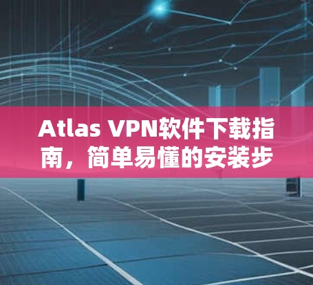 Atlas VPN软件下载指南,简单易懂的安装步骤 Atlas VPN软件下载指南,简单易懂的安装步骤