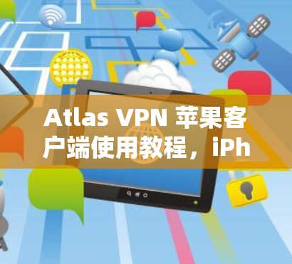 Atlas VPN 苹果客户端使用教程，iPhone 连接指南