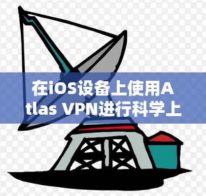 在iOS设备上使用Atlas VPN进行科学上网,您可以按照以下步骤操作 在iOS设备上使用Atlas VPN进行科学上网,您可以按照以下步骤操作