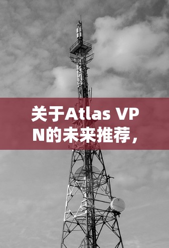 关于Atlas VPN的未来推荐,目前没有官方的明确信息关于它们在2026年的具体计划或产品更新。然而,基于目前的市场表现和技术发展趋势,可以做出一些推测和分析 关于Atlas VPN的未来推荐,目前没有官方的明确信息关于它们在2026年的具体计划或产品更新。然而,基于目前的市场表现和技术发展趋势,可以做出一些推测和分析