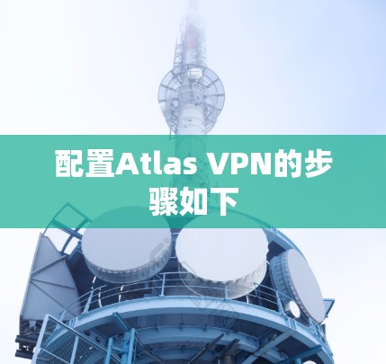 配置Atlas VPN的步骤如下 配置Atlas VPN的步骤如下