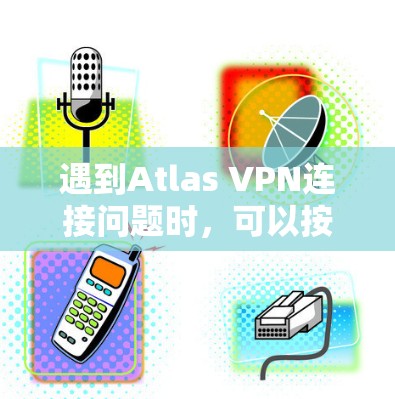 遇到Atlas VPN连接问题时,可以按照以下步骤逐步排查和解决 遇到Atlas VPN连接问题时,可以按照以下步骤逐步排查和解决