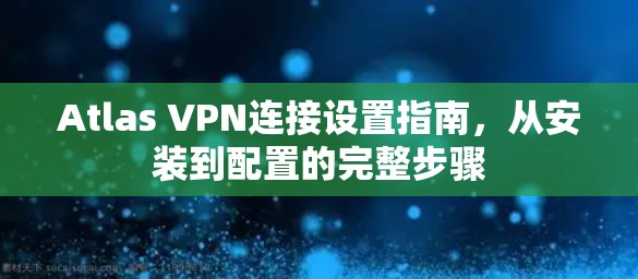 Atlas VPN连接设置指南,从安装到配置的完整步骤 Atlas VPN连接设置指南,从安装到配置的完整步骤