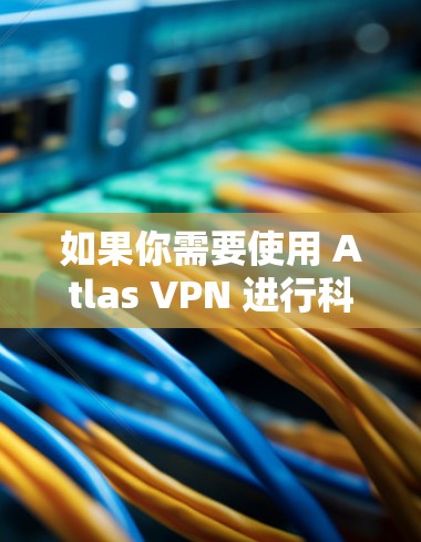 如果你需要使用 Atlas VPN 进行科学上网或访问海外资源,可以按照以下步骤操作 如果你需要使用 Atlas VPN 进行科学上网或访问海外资源,可以按照以下步骤操作