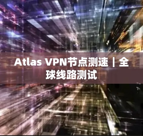Atlas VPN节点测速|全球线路测试 Atlas VPN节点测速|全球线路测试