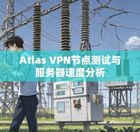 Atlas VPN节点测试与服务器速度分析 Atlas VPN节点测试与服务器速度分析