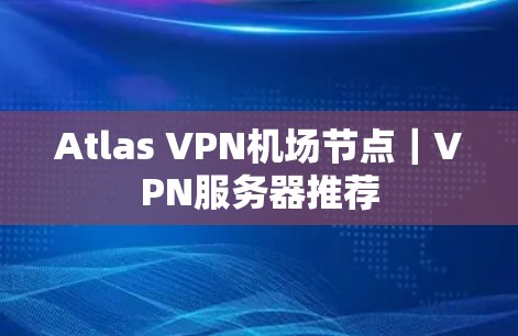 Atlas VPN机场节点|VPN服务器推荐 Atlas VPN机场节点|VPN服务器推荐
