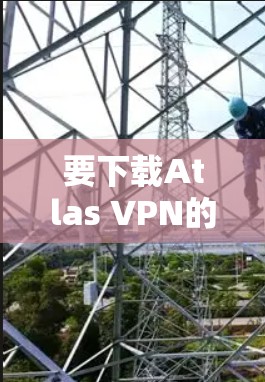 要下载Atlas VPN的官网,您可以按照以下步骤进行 要下载Atlas VPN的官网,您可以按照以下步骤进行