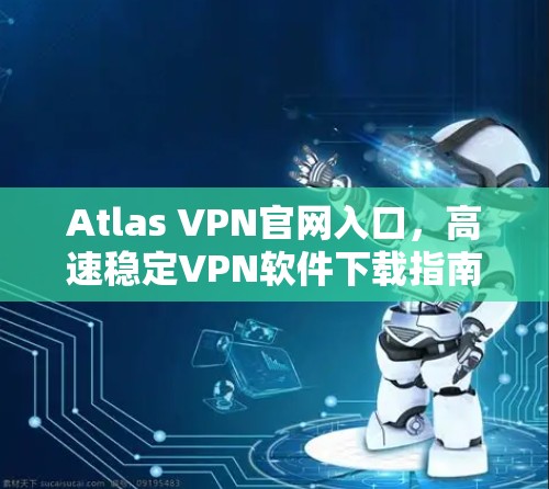 Atlas VPN官网入口,高速稳定VPN软件下载指南 Atlas VPN官网入口,高速稳定VPN软件下载指南