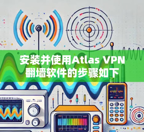 安装并使用Atlas VPN翻墙软件的步骤如下 安装并使用Atlas VPN翻墙软件的步骤如下