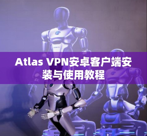 Atlas VPN安卓客户端安装与使用教程 Atlas VPN安卓客户端安装与使用教程
