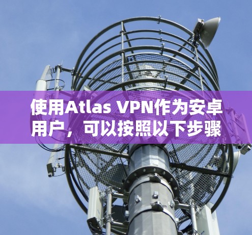 使用Atlas VPN作为安卓用户,可以按照以下步骤顺利保护网络隐私并安全上网 使用Atlas VPN作为安卓用户,可以按照以下步骤顺利保护网络隐私并安全上网
